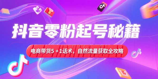 抖音零粉起号秘籍，电商带货5+1话术，自然流量获取实操流程-乐码云集