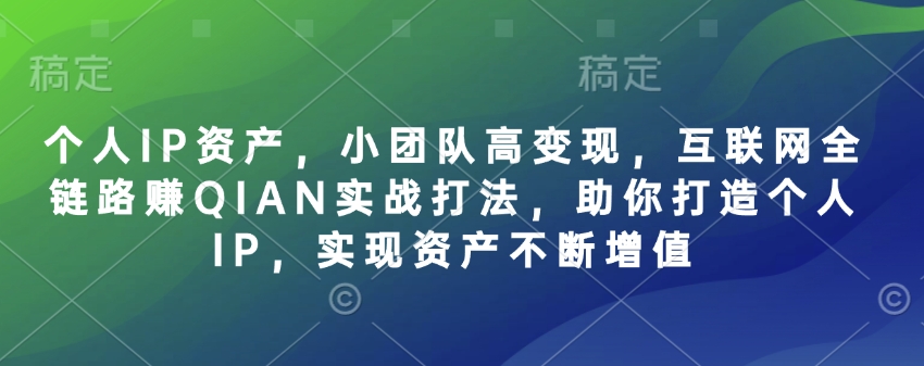 个人IP资产，小团队高变现，互联网全链路赚QIAN实战打法，助你打造个人IP，实现资产不断增值-乐码云集