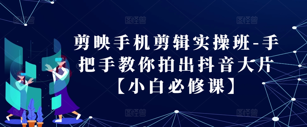 剪映手机剪辑实操班-手把手教你拍出抖音大片【小白必修课】-乐码云集