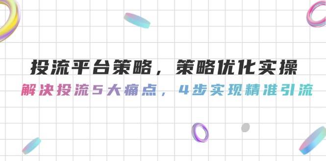 投流平台策略，策略优化实操，解决投流5大痛点，4步实现精准引流-乐码云集