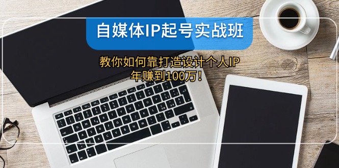 自媒体IP-起号实战班：教你如何靠打造设计个人IP，年赚到100万！-乐码云集