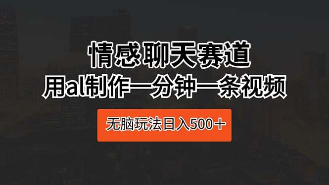 情感聊天赛道 用al制作一分钟一条视频 无脑玩法日入500＋-乐码云集