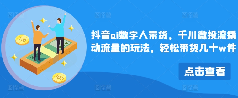 抖音ai数字人带货，千川微投流撬动流量的玩法，轻松带货几十w件-乐码云集