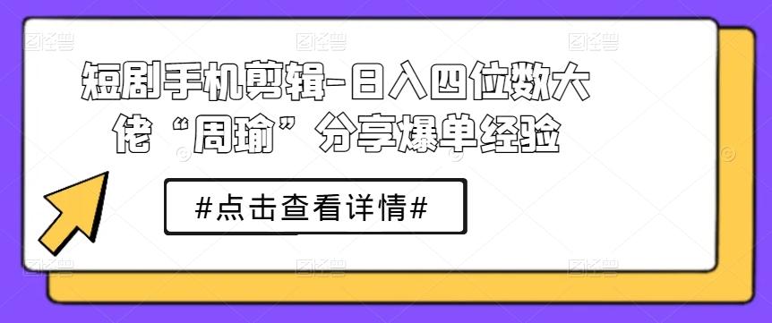短剧手机剪辑-日入四位数大佬“周瑜”分享爆单经验-乐码云集