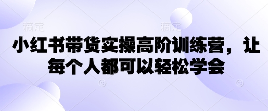 小红书带货实操高阶训练营，让每个人都可以轻松学会-乐码云集