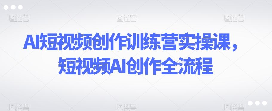 AI短视频创作训练营实操课，短视频AI创作全流程-乐码云集
