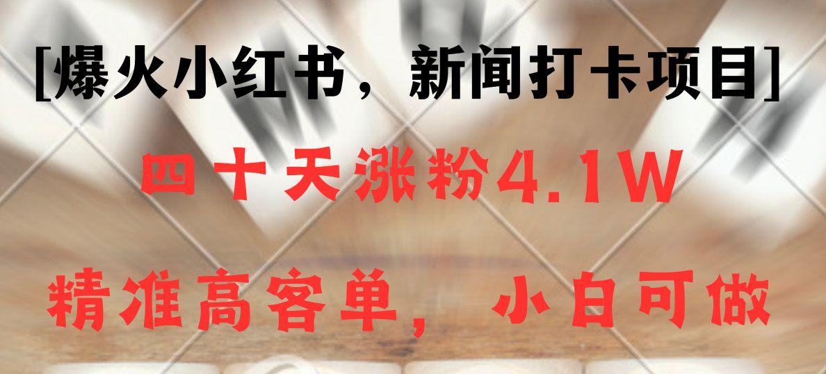 新闻打卡项目,小红书40天涨粉4.1w,高客单精准粉,变现能力超强-乐码云集