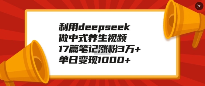 利用deepseek做中式养生视频，17篇笔记涨粉3万+，单日变现1k-乐码云集