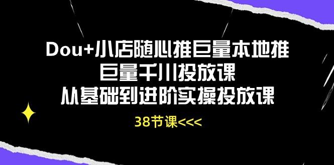 Dou+小店随心推巨量本地推巨量千川投放课从基础到进阶实操投放课(38节-乐码云集