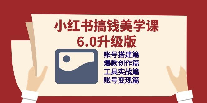 小红书搞钱美学课-6.0升级版，账号搭建/爆款创作/工具实战/账号变现篇-乐码云集