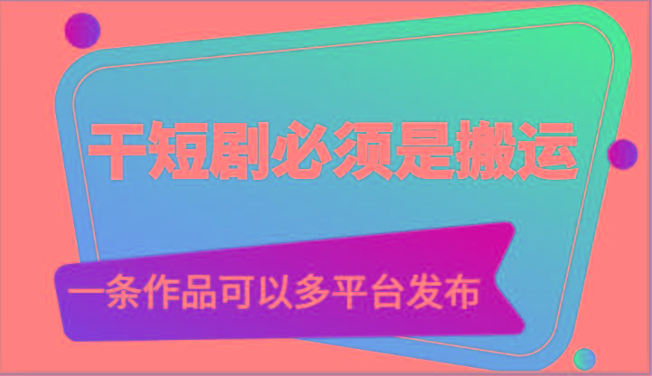 干短剧必须是搬运，一条作品可以多平台发布(附送软件)-乐码云集