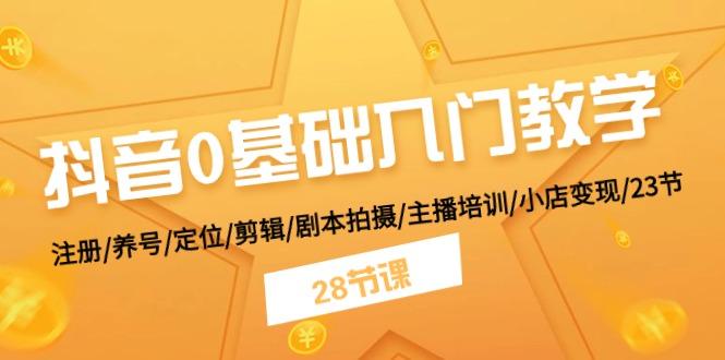抖音0基础入门教学 注册/养号/定位/剪辑/剧本拍摄/主播培训/小店变现/28节-乐码云集