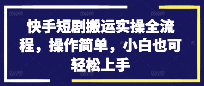 快手短剧搬运实操全流程，操作简单，小白也可轻松上手-乐码云集