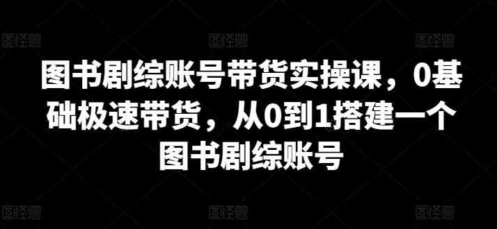 图书剧综账号带货实操课，0基础极速带货，从0到1搭建一个图书剧综账号-乐码云集
