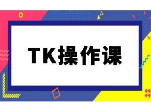 TK操作课，tiktok跨境电商教程(更新中)-乐码云集