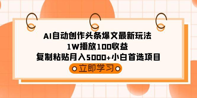 (9260期)AI自动创作头条爆文最新玩法 1W播放100收益 复制粘贴月入5000+小白首选项目-乐码云集