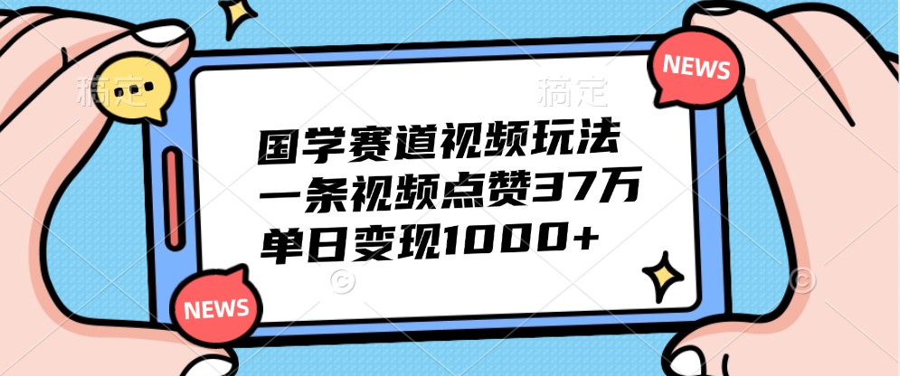 国学赛道视频玩法，一条视频点赞37万，单日变现1000+-乐码云集