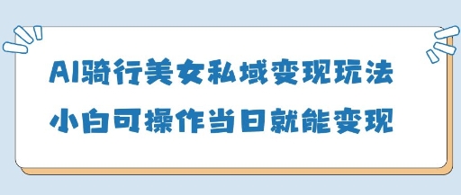 AI骑行美女私域变现玩法小白可操作当日变现5张-乐码云集