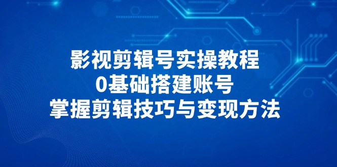 影视剪辑号实操教程，0基础搭建账号，掌握剪辑技巧与变现方法-乐码云集