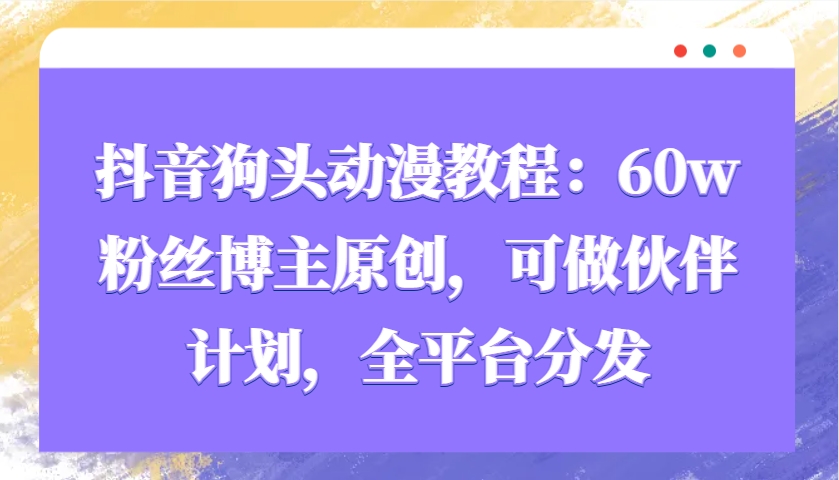 抖音狗头动漫教程:60w粉丝博主原创,可做伙伴计划,全平台分发-乐码云集