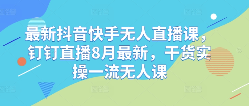 最新抖音快手无人直播课，钉钉直播8月最新，干货实操一流无人课-乐码云集