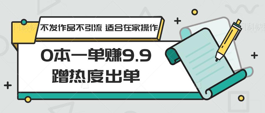 0本一单赚9.9蹭热度出单，不发作品不引流 适合在家操作-乐码云集