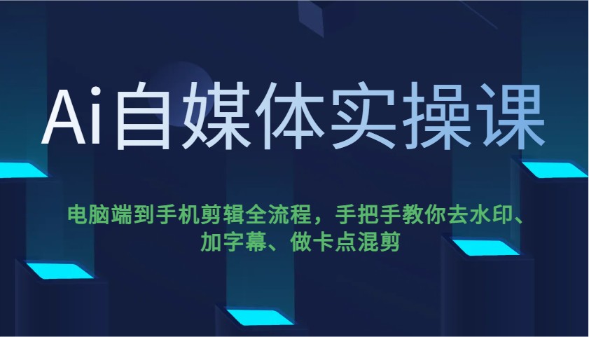 Ai自媒体实操课,电脑端到手机剪辑全流程,手把手教你去水印、加字幕、做卡点混剪-乐码云集
