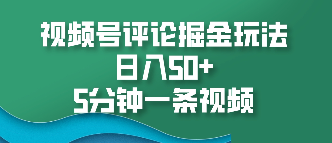 视频号评论掘金玩法，日入50+，5分钟一条视频-乐码云集