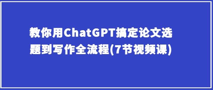 教你用ChatGPT搞定论文选题到写作全流程(7节视频课)-乐码云集