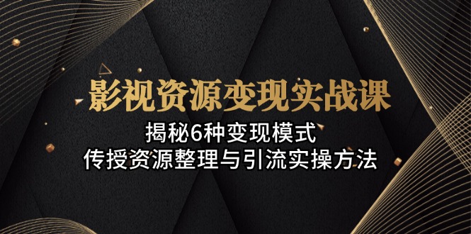 影视资源变现实战课：揭秘6种变现模式，传授资源整理与引流实操方法-乐码云集