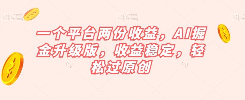 一个平台两份收益，AI掘金升级版，收益稳定，轻松过原创【揭秘】-乐码云集
