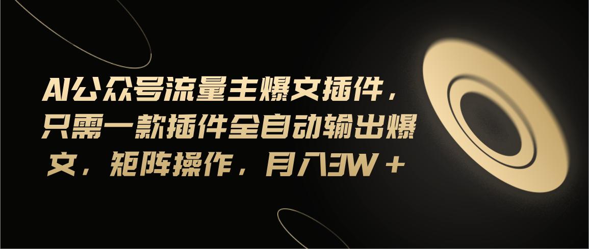 Ai公众号流量主爆文插件，只需一款插件全自动输出爆文，矩阵操作，月入3w+-乐码云集