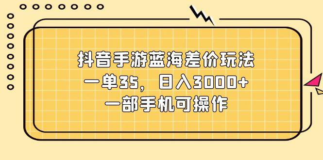 抖音手游蓝海差价玩法，一单35，日入3000+，一部手机可操作-乐码云集