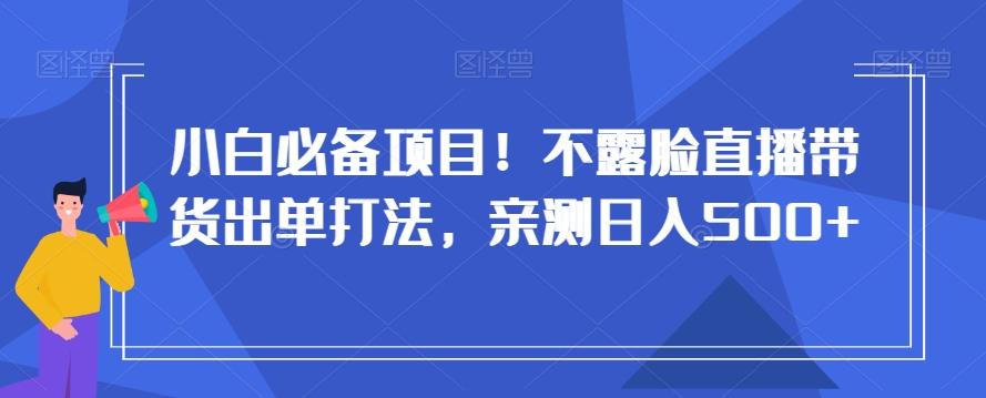 小白必备项目！不露脸直播带货出单打法，亲测日入500+【揭秘】-乐码云集