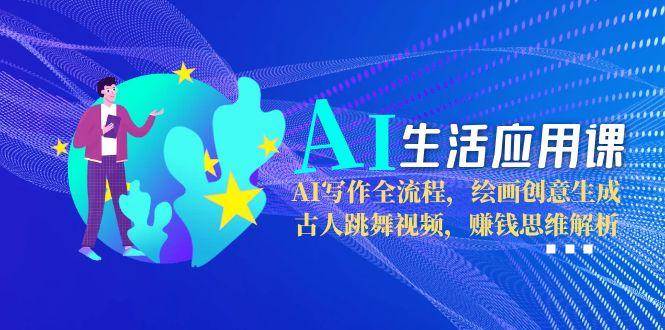 AI生活应用课:AI写作全流程,绘画创意生成,古人跳舞视频,赚钱思维解析-乐码云集
