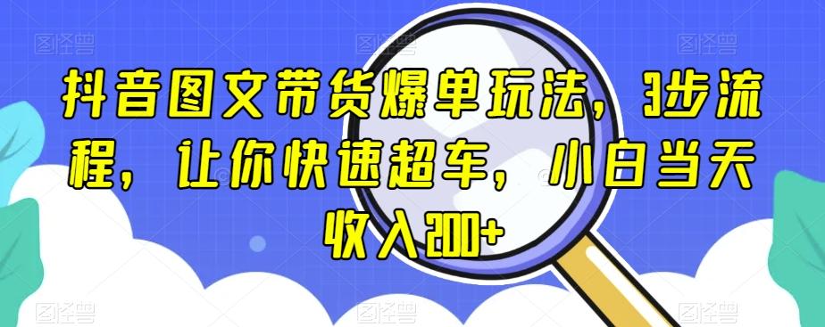 抖音图文带货爆单玩法，3步流程，让你快速超车，小白当天收入200+【揭秘】-乐码云集