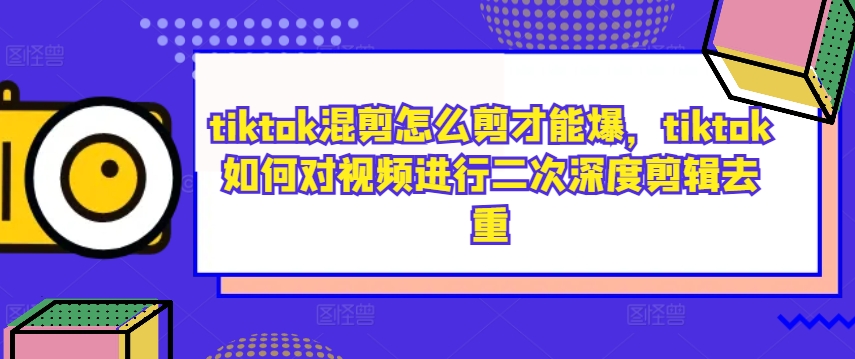tiktok混剪怎么剪才能爆，tiktok如何对视频进行二次深度剪辑去重-乐码云集