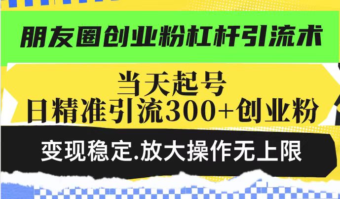 朋友圈创业粉杠杆引流术，投产高轻松日引300+创业粉，变现稳定.放大操...-乐码云集