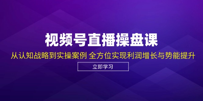 视频号直播操盘课，从认知战略到实操案例 全方位实现利润增长与势能提升-乐码云集