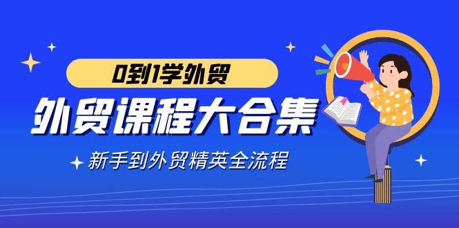 外贸-课程大合集，0到1学外贸，新手到外贸精英全流程(180节课)-乐码云集