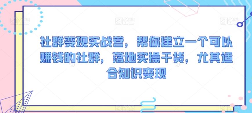 社群变现实战营，帮你建立一个可以赚钱的社群，落地实操干货，尤其适合知识变现-乐码云集