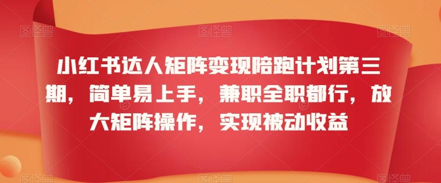 小红书达人矩阵变现陪跑计划第三期，简单易上手，兼职全职都行，放大矩阵操作，实现被动收益-乐码云集