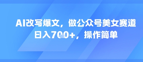 AI改写爆文，做公众号美女赛道，日入7张+，操作简单-乐码云集