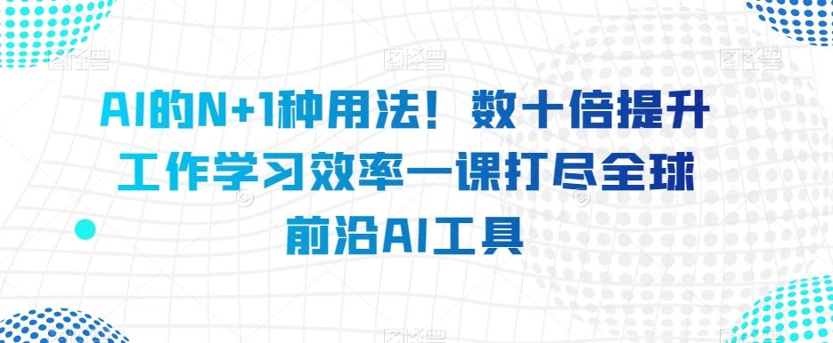 AI的N+1种用法！数十倍提升工作学习效率一课打尽全球前沿AI工具-乐码云集