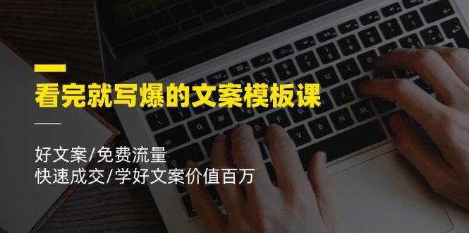 看完就 写爆的文案模板课，好文案/免费流量/快速成交/学好文案价值百万-乐码云集