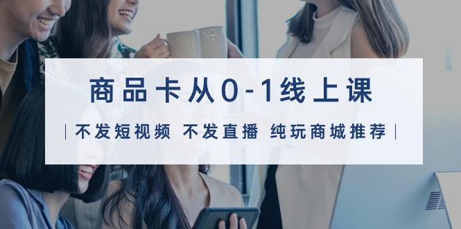 (9834期)商品卡从0-1线上课(不发短视频 不发直播 纯玩商城推荐)32节课-乐码云集