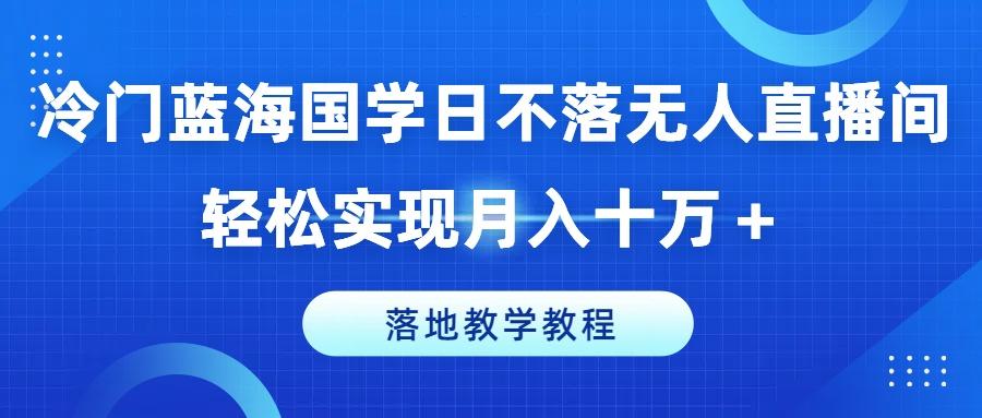 冷门蓝海国学日不落无人直播间，轻松实现月入十万+，落地教学教程【揭秘】-乐码云集