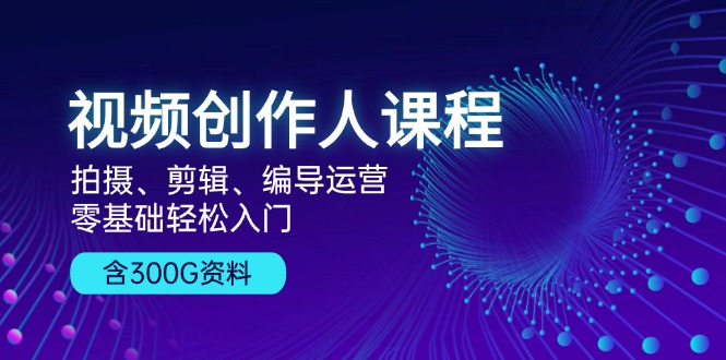 视频创作人课程！拍摄、剪辑、编导运营，零基础轻松入门，含300G资料-乐码云集