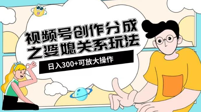 视频号创作分成之婆媳关系玩法【教程+素材渠道】【揭秘】-乐码云集