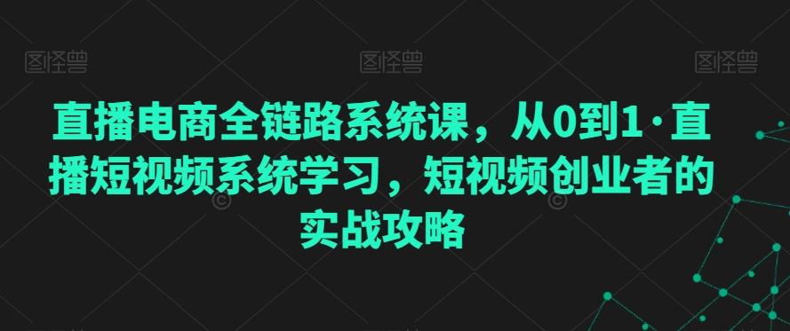 直播电商全链路系统课，从0到1·直播短视频系统学习，短视频创业者的实战攻略-乐码云集